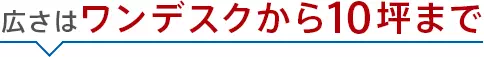 広さは【ワンデスクから10坪まで】