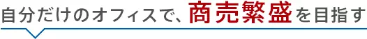 自分だけのオフィスで【商売繁盛】を目指す